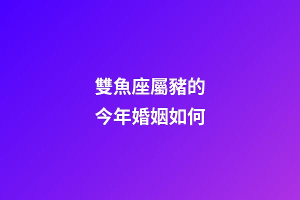 雙魚座屬豬的今年婚姻如何-第1張-星座運勢-玄機派