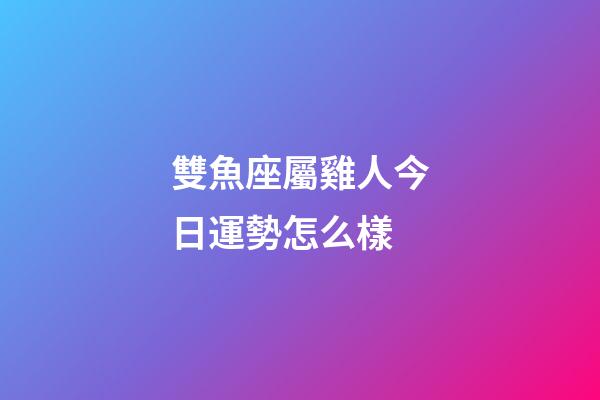 雙魚座屬雞人今日運勢怎么樣-第1張-星座運勢-玄機派