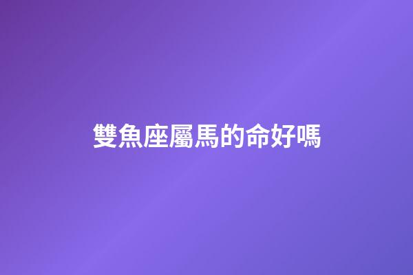 雙魚座屬馬的命好嗎-第1張-星座運勢-玄機派