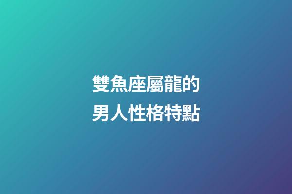 雙魚座屬龍的男人性格特點-第1張-星座運勢-玄機派
