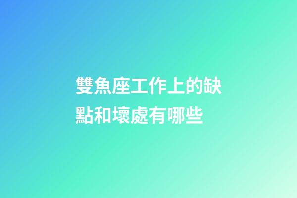 雙魚座工作上的缺點和壞處有哪些-第1張-星座運勢-玄機派