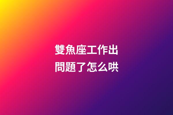 雙魚座工作出問題了怎么哄-第1張-星座運(yùn)勢-玄機(jī)派