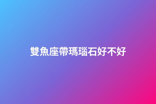 雙魚座帶瑪瑙石好不好-第1張-星座運勢-玄機派