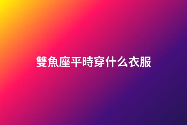雙魚座平時穿什么衣服-第1張-星座運勢-玄機派