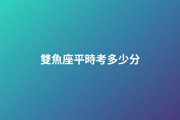 雙魚座平時考多少分-第1張-星座運勢-玄機派