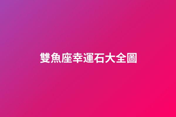雙魚座幸運石大全圖-第1張-星座運勢-玄機派
