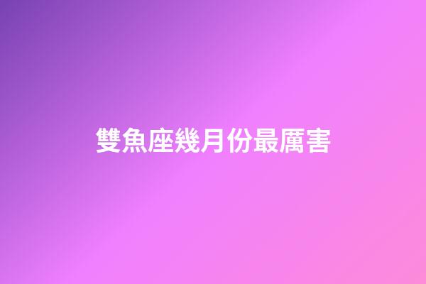 雙魚座幾月份最厲害-第1張-星座運(yùn)勢(shì)-玄機(jī)派