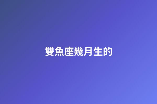 雙魚座幾月生的-第1張-星座運勢-玄機派