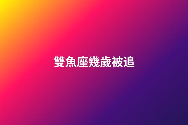 雙魚座幾歲被追-第1張-星座運勢-玄機派