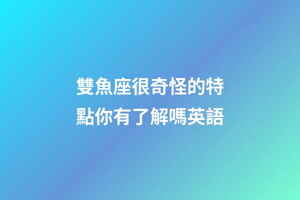 雙魚座很奇怪的特點你有了解嗎英語-第1張-星座運勢-玄機派
