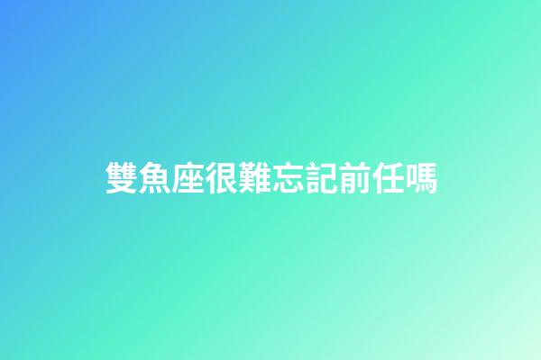雙魚座很難忘記前任嗎-第1張-星座運勢-玄機派