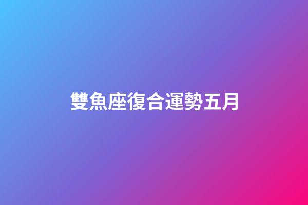 雙魚座復合運勢五月-第1張-星座運勢-玄機派