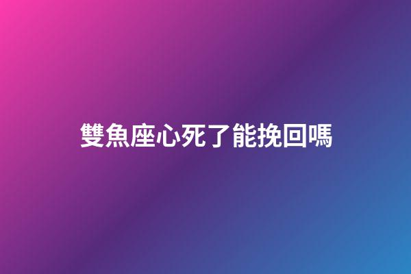 雙魚座心死了能挽回嗎