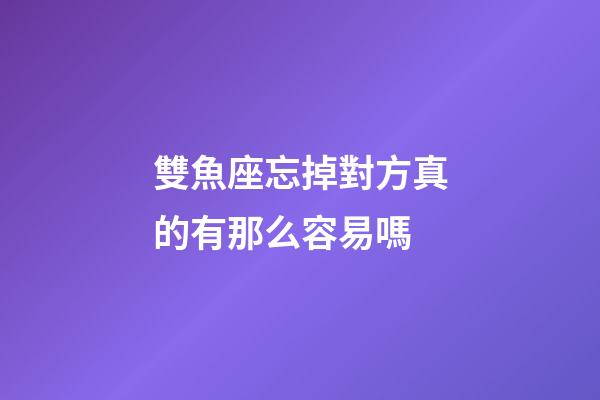 雙魚座忘掉對方真的有那么容易嗎-第1張-星座運勢-玄機派