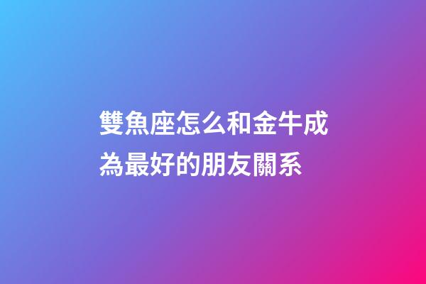 雙魚座怎么和金牛成為最好的朋友關系-第1張-星座運勢-玄機派