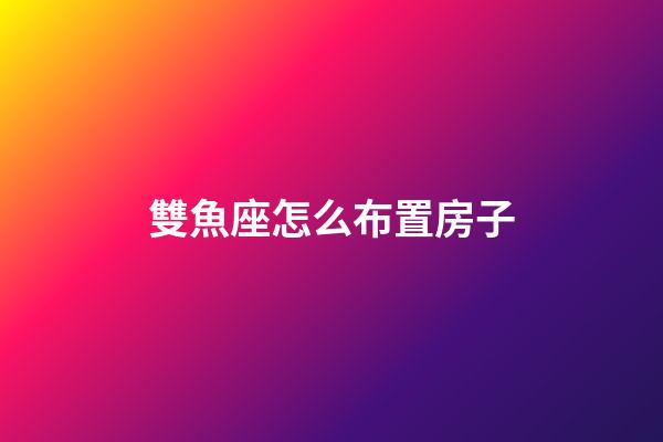 雙魚座怎么布置房子-第1張-星座運勢-玄機派