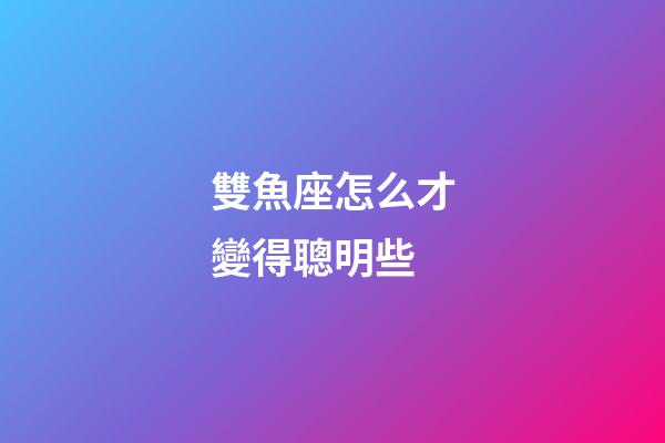 雙魚座怎么才變得聰明些-第1張-星座運勢-玄機派