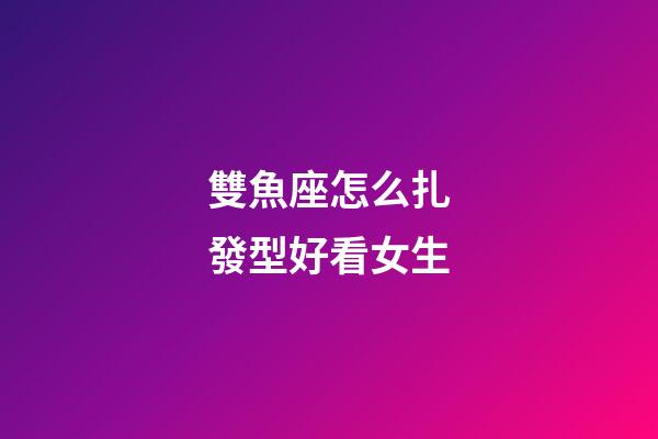 雙魚座怎么扎發型好看女生-第1張-星座運勢-玄機派