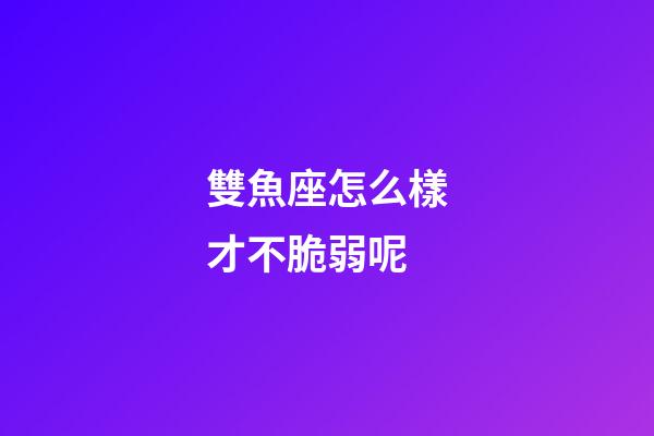 雙魚座怎么樣才不脆弱呢-第1張-星座運勢-玄機派
