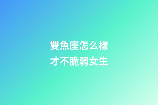 雙魚座怎么樣才不脆弱女生-第1張-星座運勢-玄機派