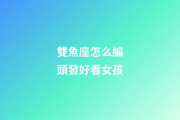 雙魚座怎么編頭發好看女孩-第1張-星座運勢-玄機派