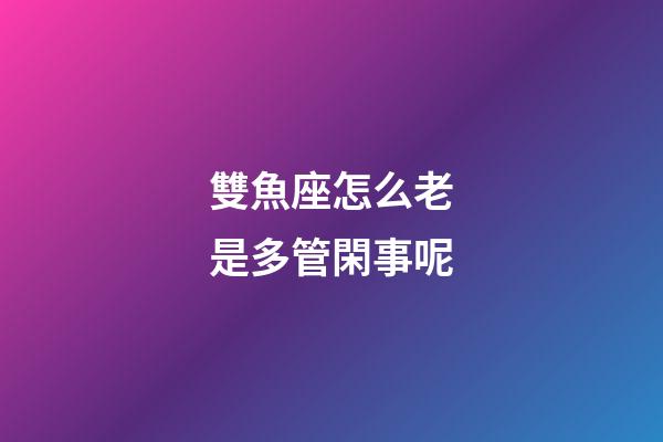 雙魚座怎么老是多管閑事呢-第1張-星座運勢-玄機派