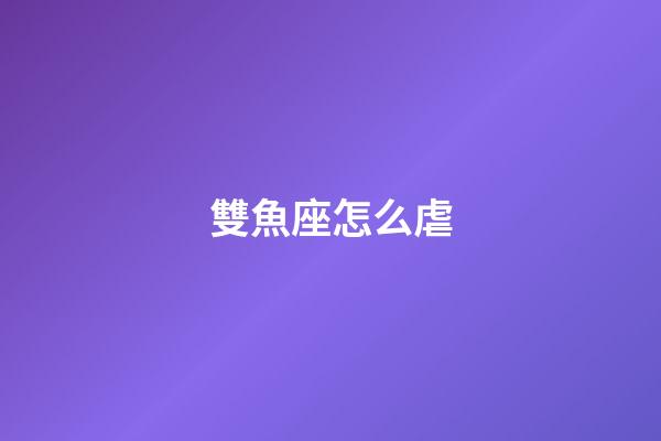 雙魚座怎么虐-第1張-星座運勢-玄機派