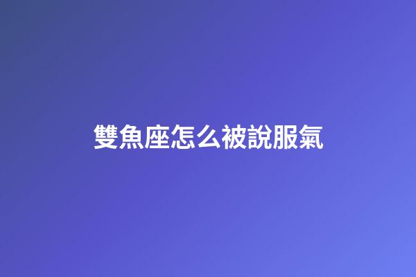 雙魚座怎么被說服氣-第1張-星座運(yùn)勢-玄機(jī)派