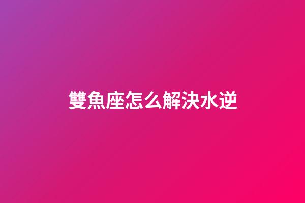 雙魚座怎么解決水逆-第1張-星座運勢-玄機派