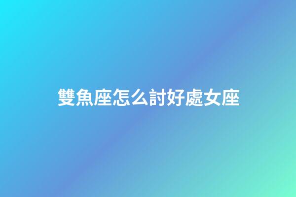 雙魚座怎么討好處女座-第1張-星座運勢-玄機派
