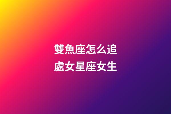 雙魚座怎么追處女星座女生-第1張-星座運勢-玄機(jī)派