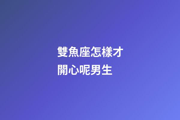 雙魚座怎樣才開心呢男生-第1張-星座運(yùn)勢(shì)-玄機(jī)派