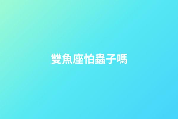 雙魚座怕蟲子嗎-第1張-星座運勢-玄機派
