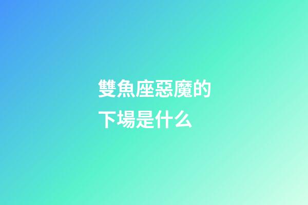 雙魚座惡魔的下場是什么-第1張-星座運勢-玄機派