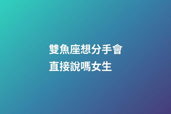 雙魚座想分手會直接說嗎女生-第1張-星座運勢-玄機派