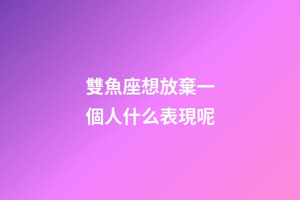 雙魚座想放棄一個人什么表現呢-第1張-星座運勢-玄機派