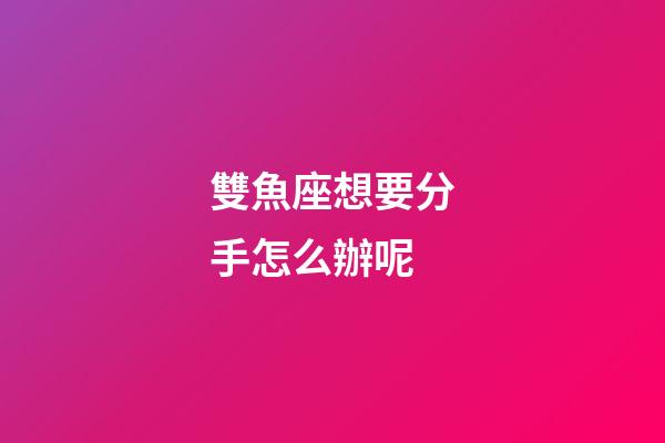 雙魚座想要分手怎么辦呢-第1張-星座運(yùn)勢-玄機(jī)派