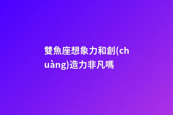 雙魚座想象力和創(chuàng)造力非凡嗎-第1張-星座運勢-玄機派