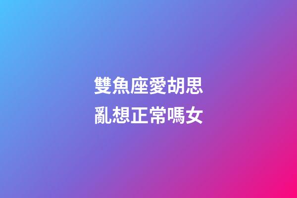 雙魚座愛胡思亂想正常嗎女-第1張-星座運勢-玄機派