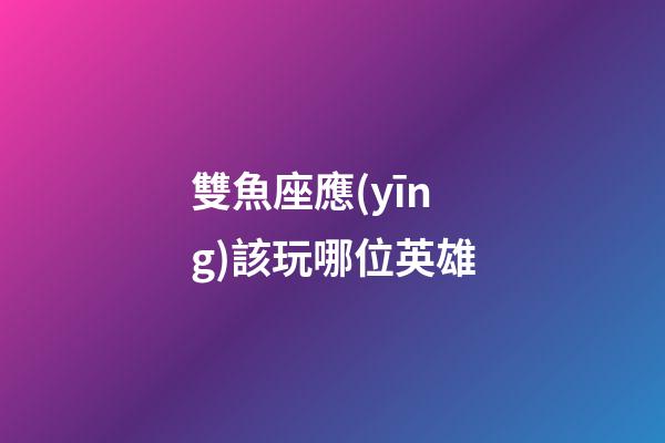 雙魚座應(yīng)該玩哪位英雄-第1張-星座運(yùn)勢(shì)-玄機(jī)派