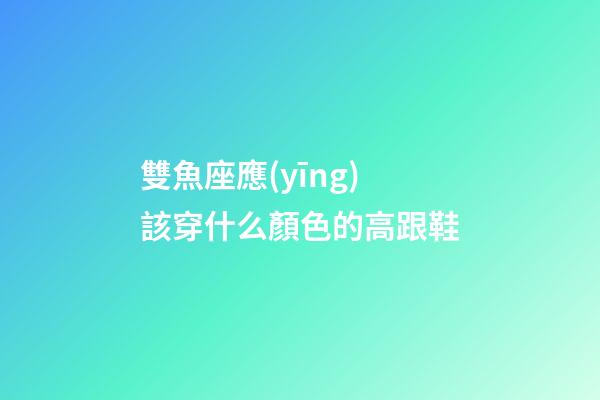 雙魚座應(yīng)該穿什么顏色的高跟鞋-第1張-星座運(yùn)勢(shì)-玄機(jī)派