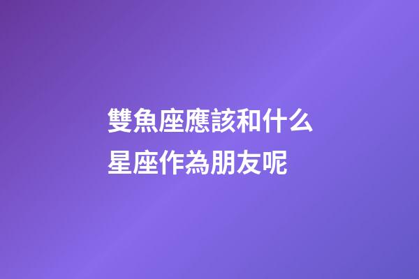 雙魚座應該和什么星座作為朋友呢-第1張-星座運勢-玄機派