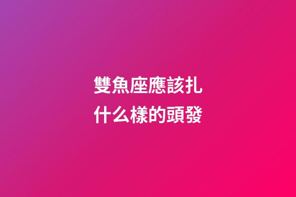 雙魚座應該扎什么樣的頭發-第1張-星座運勢-玄機派