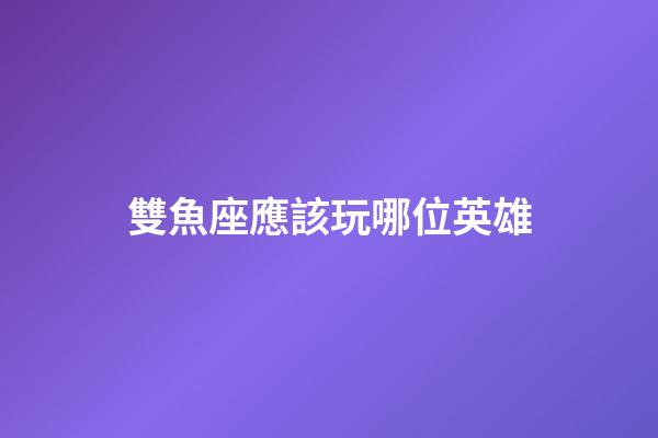 雙魚座應該玩哪位英雄-第1張-星座運勢-玄機派