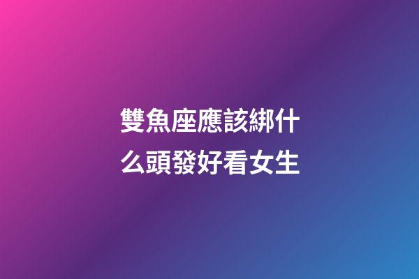 雙魚座應該綁什么頭發好看女生-第1張-星座運勢-玄機派
