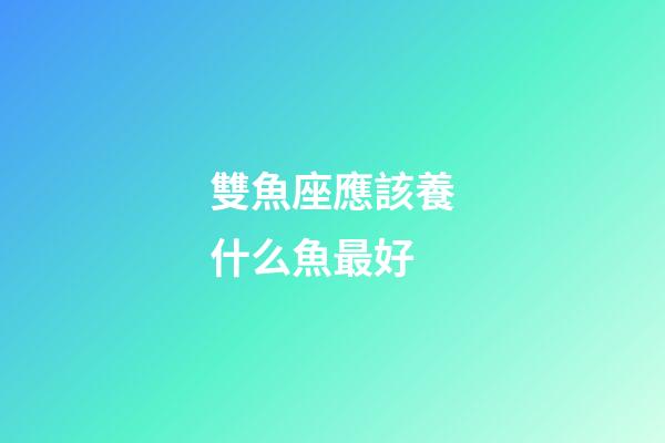 雙魚座應該養什么魚最好-第1張-星座運勢-玄機派