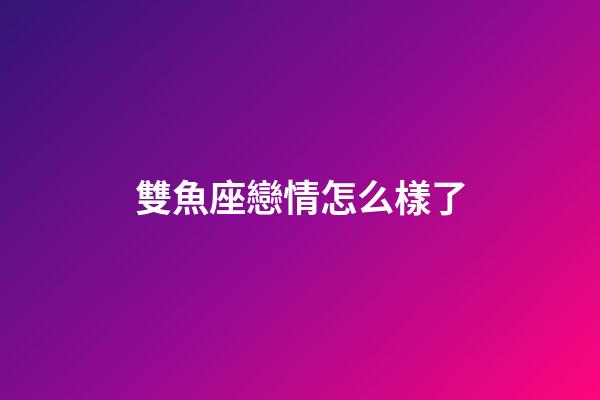 雙魚座戀情怎么樣了-第1張-星座運勢-玄機派