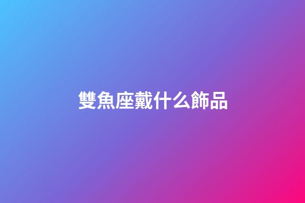 雙魚座戴什么飾品-第1張-星座運勢-玄機派