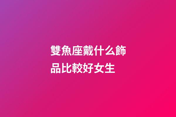 雙魚座戴什么飾品比較好女生-第1張-星座運勢-玄機派