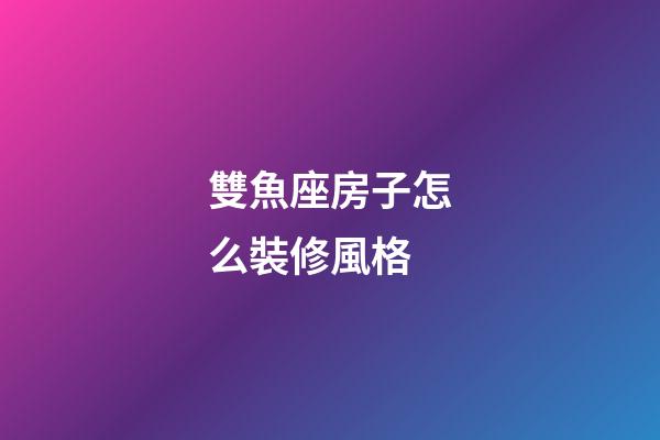 雙魚座房子怎么裝修風格-第1張-星座運勢-玄機派